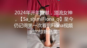 2024年开年巨献，顶流女神，【Sa_shimiFiona_o】至今仍记得第一次看到Fiona视频时的惊艳绝美