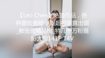 【Leo Chen】绝顶作品，各种露脸美模小姐姐极限露出调_教张张精品推_特几十万粉摄影大咖141P 14V