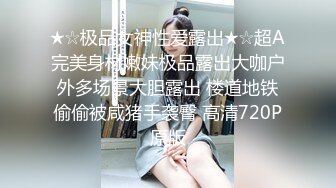 ★☆极品女神性爱露出★☆超A完美身材嫩妹极品露出大咖户外多场景大胆露出 楼道地铁偷偷被咸猪手袭臀 高清720P原版