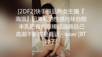 [2DF2]快手极品熟女主播『海浪』日常私拍性感丝袜自慰 丰乳肥臀自慰棒插逼搞自己高潮不断都是骚话 - soav [BT种子]