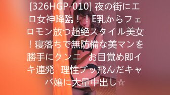 [326HGP-010] 夜の街にエロ女神降臨！！E乳からフェロモン放つ超絶スタイル美女！寝落ちで無防備な美マンを勝手にクンニ⇒お目覚め即イキ連発♪理性ブッ飛んだキャバ嬢に大量中出し☆