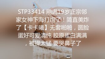 STP33414 刚满19岁正宗邻家女神下海打炮了！简直美炸了【卡卡曦】无套啪啪，圆脸蛋好可爱清纯 胶原蛋白满满，被操太猛 要哭鼻子了