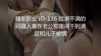 精东影业 JD-116 欲求不满的闷骚人妻在老公那里得不到满足和儿子偷情